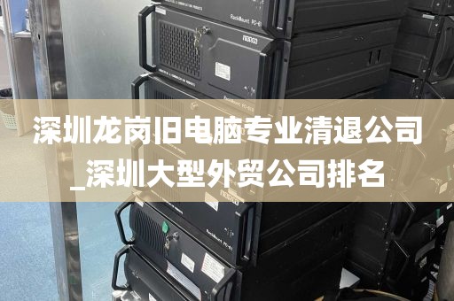 深圳龙岗旧电脑专业清退公司_深圳大型外贸公司排名
