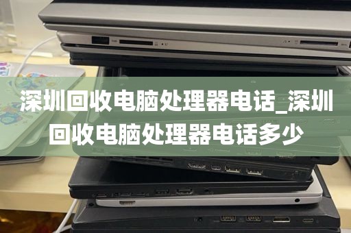 深圳回收电脑处理器电话_深圳回收电脑处理器电话多少