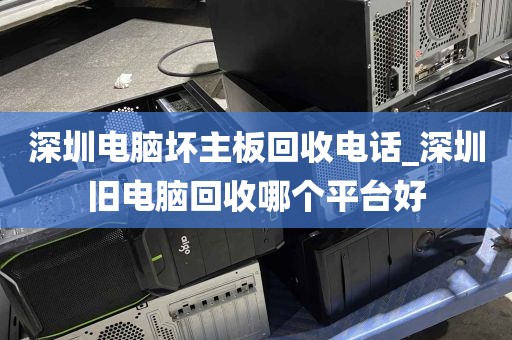 深圳电脑坏主板回收电话_深圳旧电脑回收哪个平台好