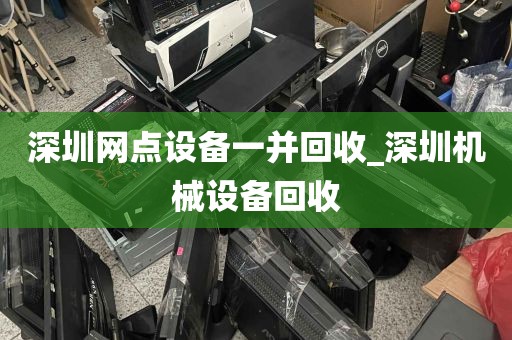 深圳网点设备一并回收_深圳机械设备回收