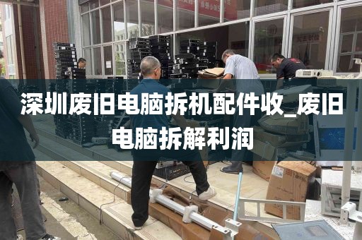 深圳废旧电脑拆机配件收_废旧电脑拆解利润