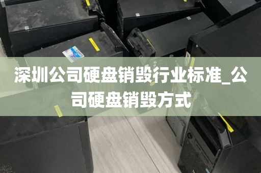 深圳公司硬盘销毁行业标准_公司硬盘销毁方式