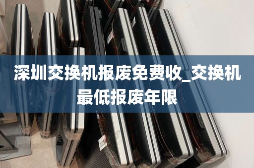 深圳交换机报废免费收_交换机最低报废年限