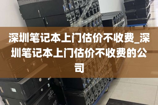 深圳笔记本上门估价不收费_深圳笔记本上门估价不收费的公司