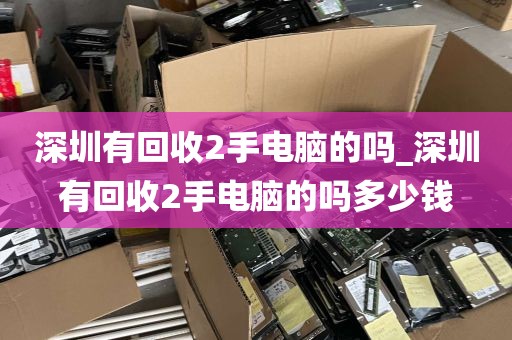 深圳有回收2手电脑的吗_深圳有回收2手电脑的吗多少钱