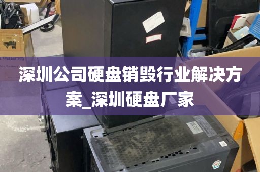 深圳公司硬盘销毁行业解决方案_深圳硬盘厂家