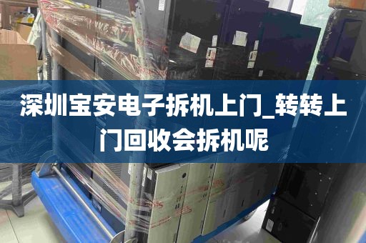 深圳宝安电子拆机上门_转转上门回收会拆机呢