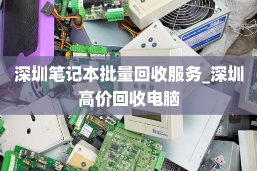 深圳笔记本批量回收服务_深圳高价回收电脑