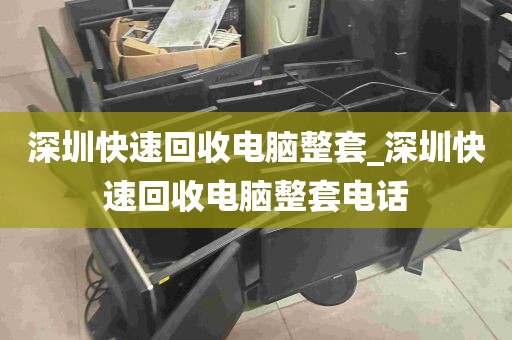 深圳快速回收电脑整套_深圳快速回收电脑整套电话