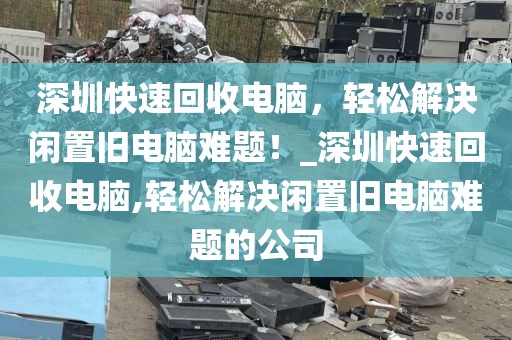 深圳快速回收电脑，轻松解决闲置旧电脑难题！_深圳快速回收电脑,轻松解决闲置旧电脑难题的公司