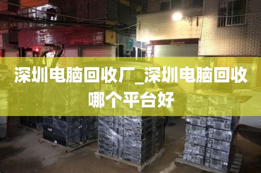 深圳电脑回收厂_深圳电脑回收哪个平台好