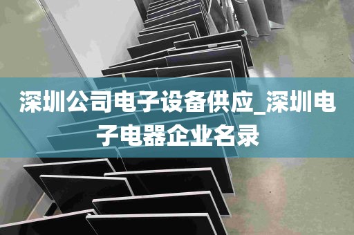 深圳公司电子设备供应_深圳电子电器企业名录