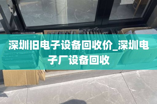 深圳旧电子设备回收价_深圳电子厂设备回收