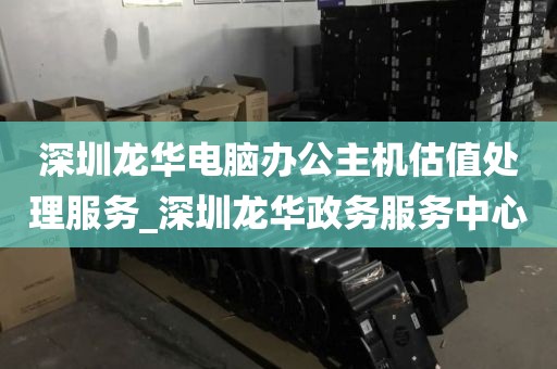 深圳龙华电脑办公主机估值处理服务_深圳龙华政务服务中心