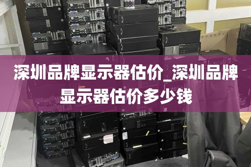 深圳品牌显示器估价_深圳品牌显示器估价多少钱