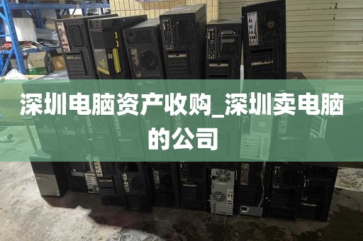深圳电脑资产收购_深圳卖电脑的公司
