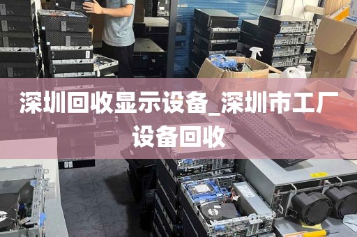 深圳回收显示设备_深圳市工厂设备回收