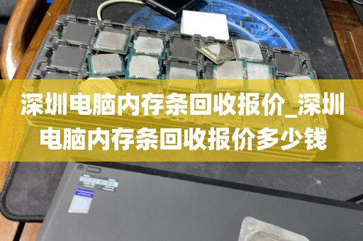 深圳电脑内存条回收报价_深圳电脑内存条回收报价多少钱