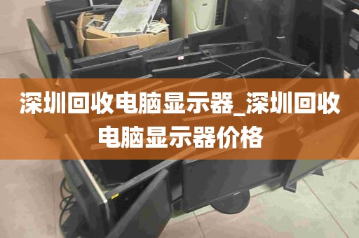 深圳回收电脑显示器_深圳回收电脑显示器价格