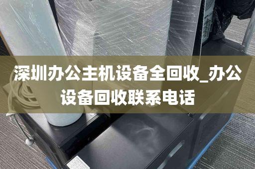深圳办公主机设备全回收_办公设备回收联系电话
