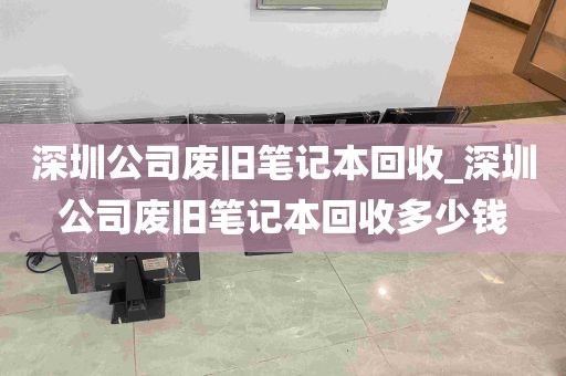 深圳公司废旧笔记本回收_深圳公司废旧笔记本回收多少钱