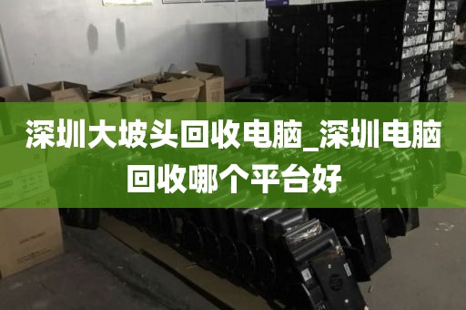 深圳大坡头回收电脑_深圳电脑回收哪个平台好
