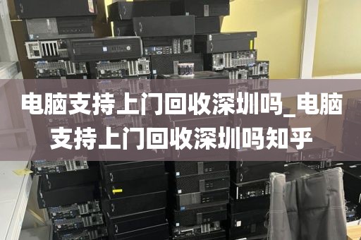 电脑支持上门回收深圳吗_电脑支持上门回收深圳吗知乎