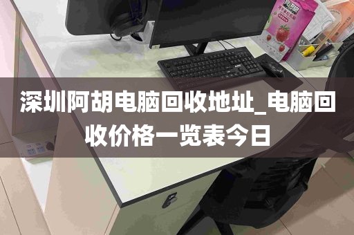 深圳阿胡电脑回收地址_电脑回收价格一览表今日
