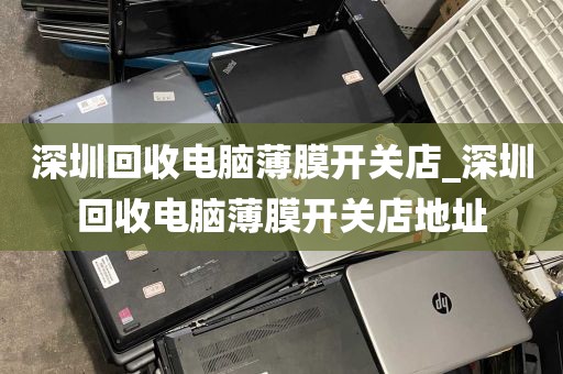深圳回收电脑薄膜开关店_深圳回收电脑薄膜开关店地址