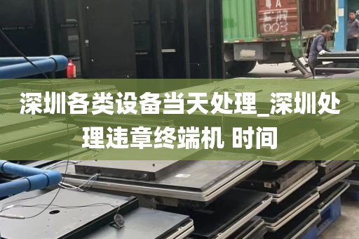 深圳各类设备当天处理_深圳处理违章终端机 时间