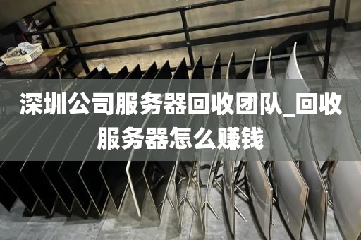 深圳公司服务器回收团队_回收服务器怎么赚钱