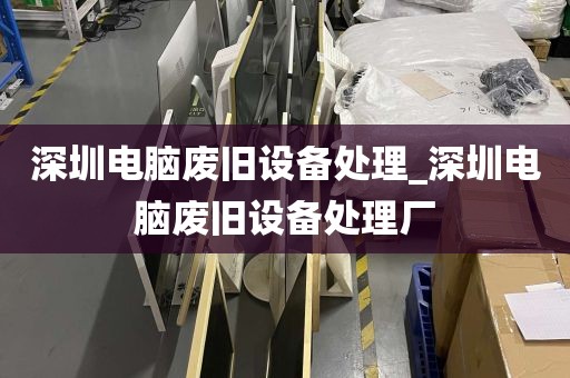 深圳电脑废旧设备处理_深圳电脑废旧设备处理厂