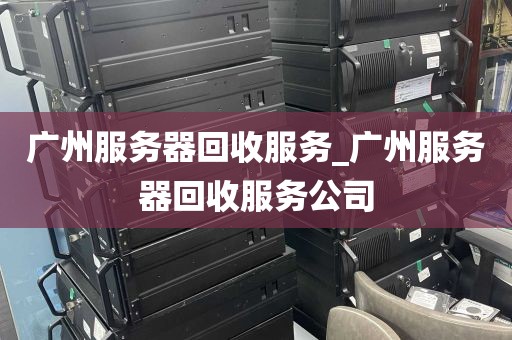 广州服务器回收服务_广州服务器回收服务公司
