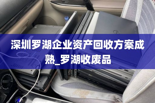 深圳罗湖企业资产回收方案成熟_罗湖收废品