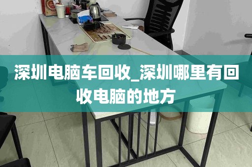 深圳电脑车回收_深圳哪里有回收电脑的地方