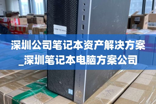 深圳公司笔记本资产解决方案_深圳笔记本电脑方案公司
