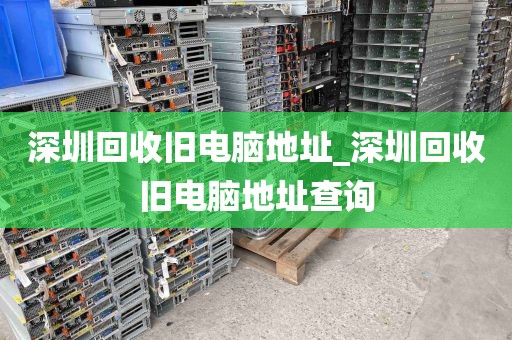深圳回收旧电脑地址_深圳回收旧电脑地址查询