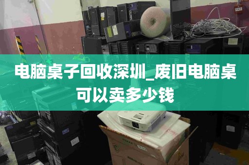 电脑桌子回收深圳_废旧电脑桌可以卖多少钱