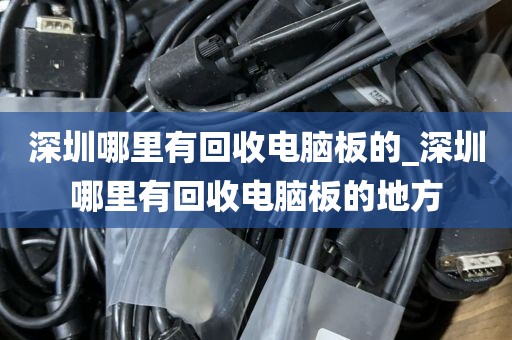 深圳哪里有回收电脑板的_深圳哪里有回收电脑板的地方