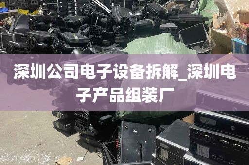深圳公司电子设备拆解_深圳电子产品组装厂