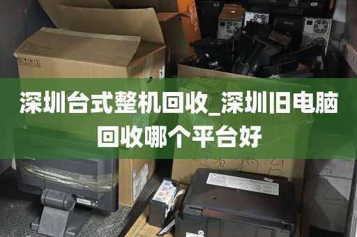 深圳台式整机回收_深圳旧电脑回收哪个平台好