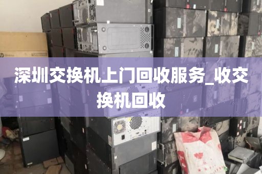 深圳交换机上门回收服务_收交换机回收