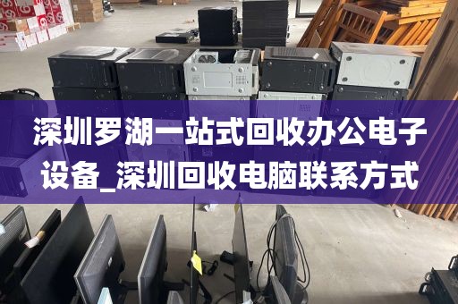 深圳罗湖一站式回收办公电子设备_深圳回收电脑联系方式
