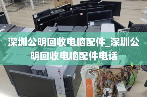 深圳公明回收电脑配件_深圳公明回收电脑配件电话