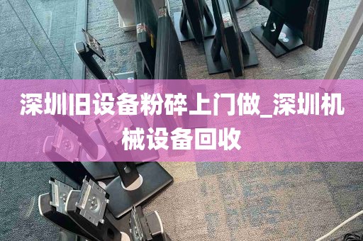 深圳旧设备粉碎上门做_深圳机械设备回收