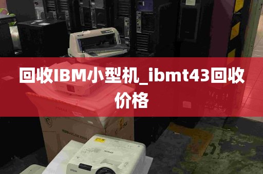 回收IBM小型机_ibmt43回收价格