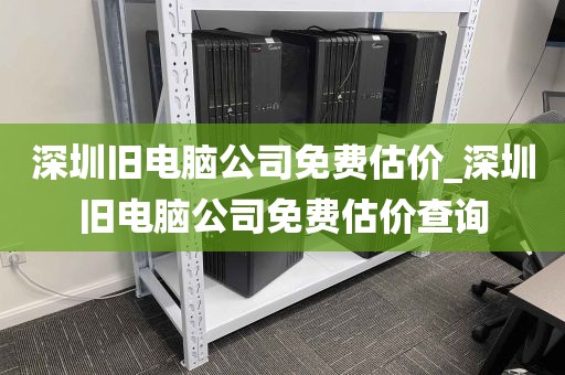 深圳旧电脑公司免费估价_深圳旧电脑公司免费估价查询