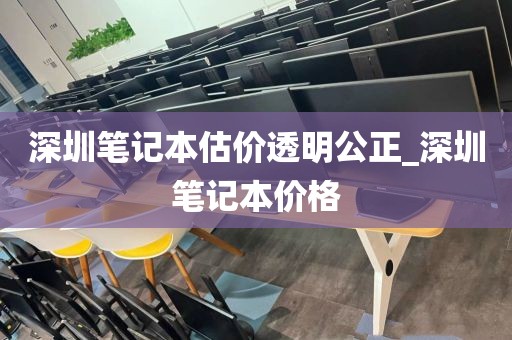 深圳笔记本估价透明公正_深圳笔记本价格
