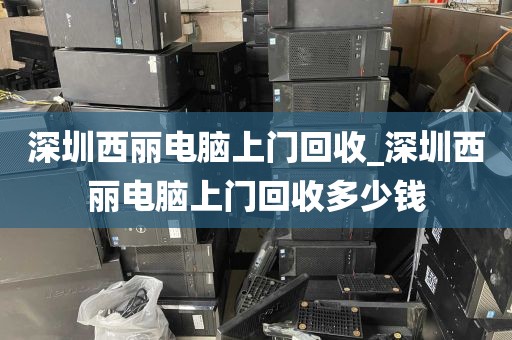 深圳西丽电脑上门回收_深圳西丽电脑上门回收多少钱