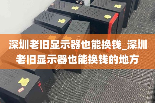 深圳老旧显示器也能换钱_深圳老旧显示器也能换钱的地方